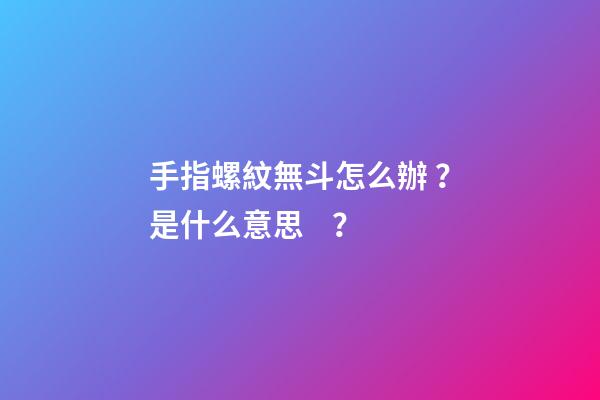 手指螺紋無斗怎么辦？是什么意思？
